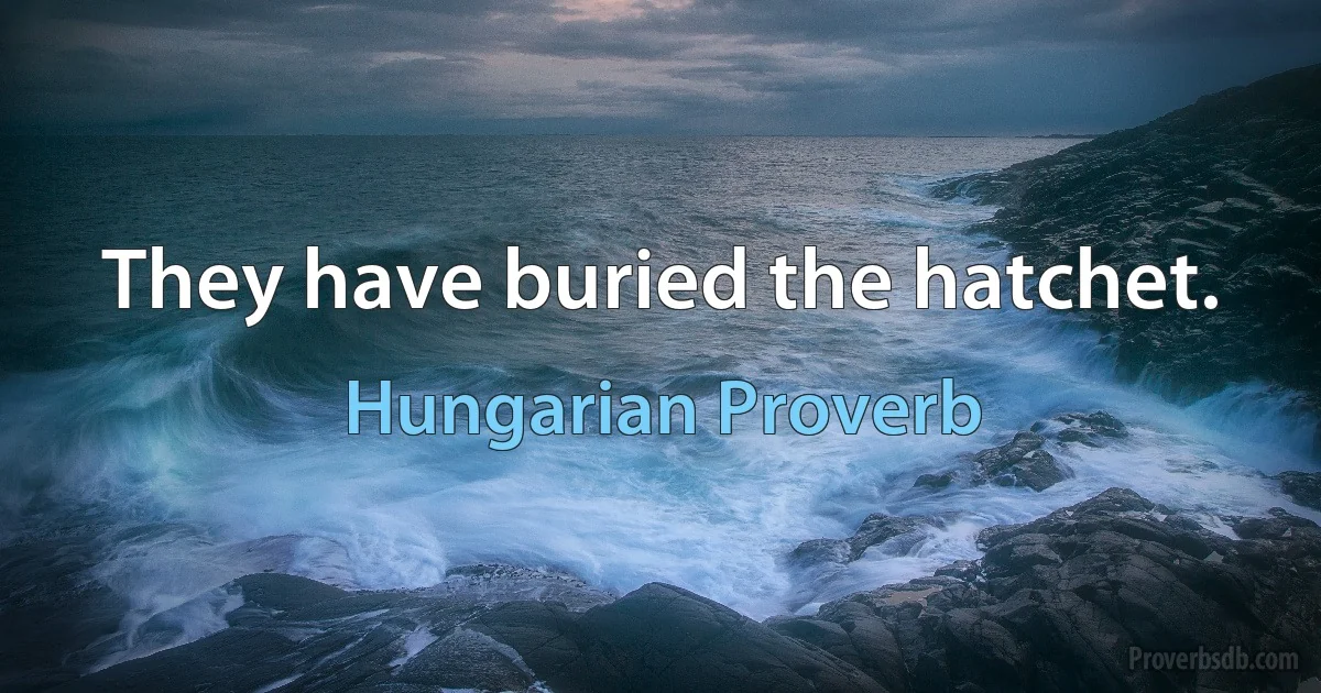 They have buried the hatchet. (Hungarian Proverb)