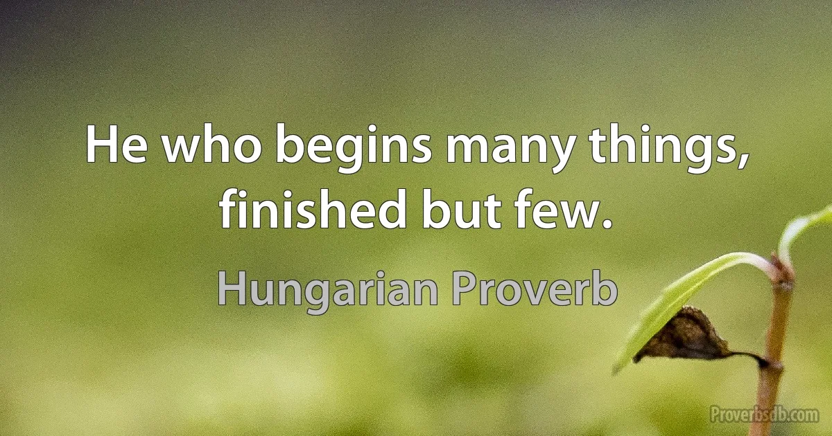 He who begins many things, finished but few. (Hungarian Proverb)