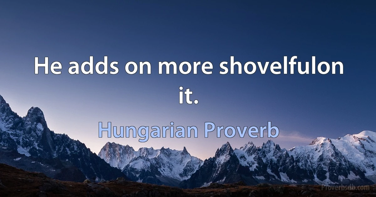 He adds on more shovelfulon it. (Hungarian Proverb)