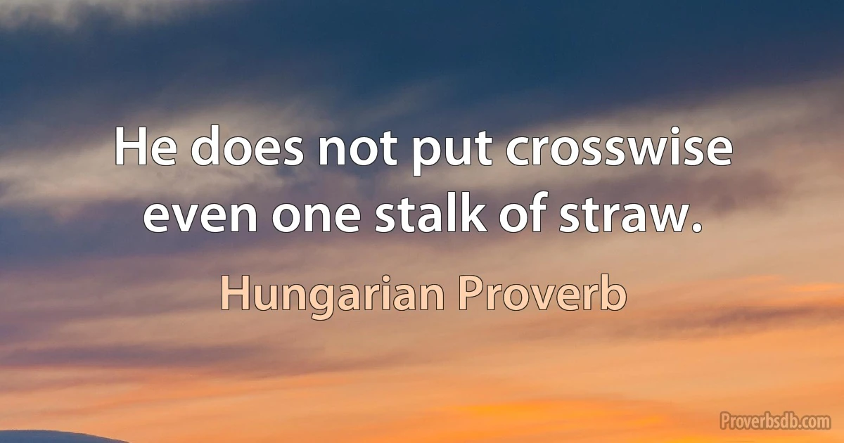 He does not put crosswise even one stalk of straw. (Hungarian Proverb)