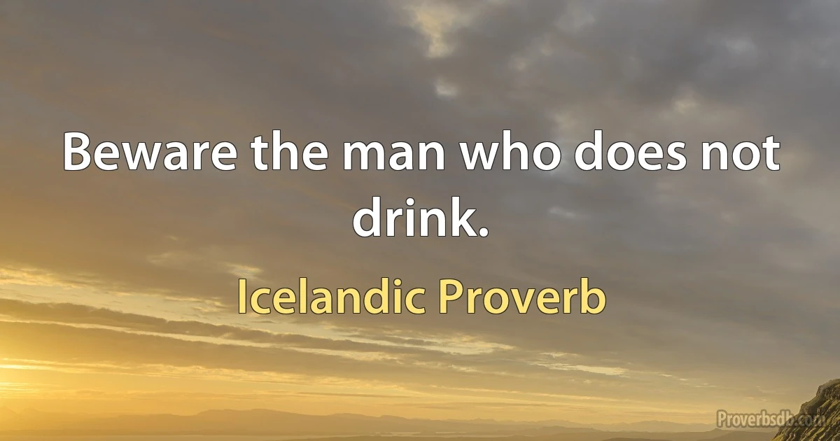 Beware the man who does not drink. (Icelandic Proverb)