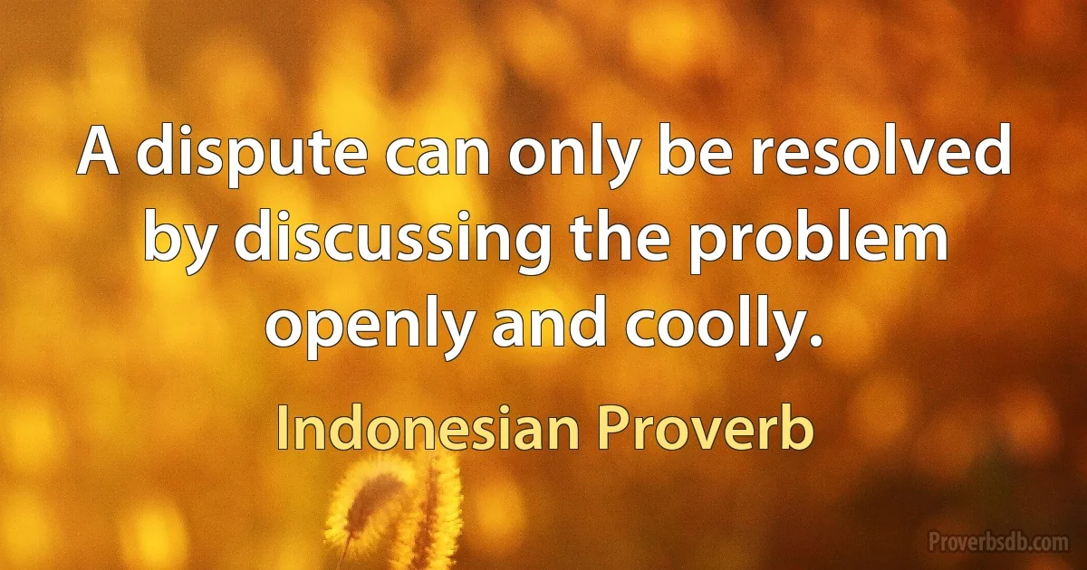 A dispute can only be resolved by discussing the problem openly and coolly. (Indonesian Proverb)