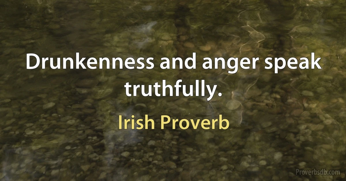 Drunkenness and anger speak truthfully. (Irish Proverb)