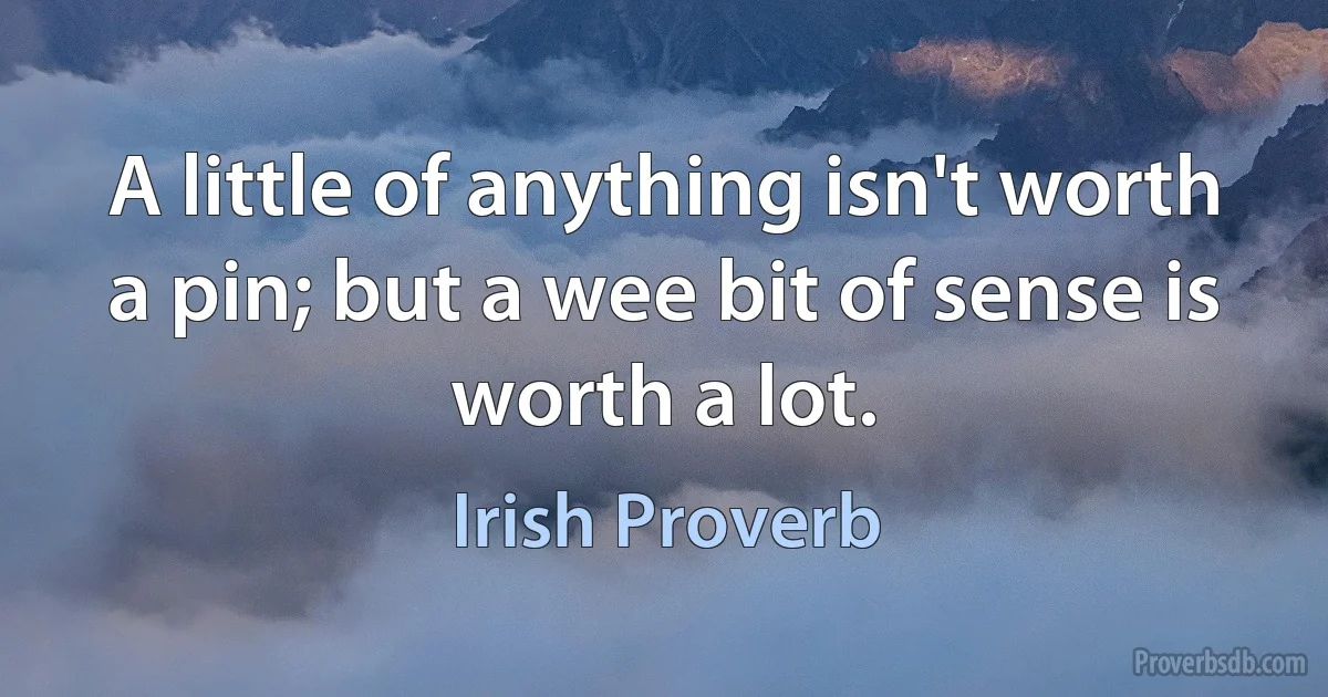 A little of anything isn't worth a pin; but a wee bit of sense is worth a lot. (Irish Proverb)