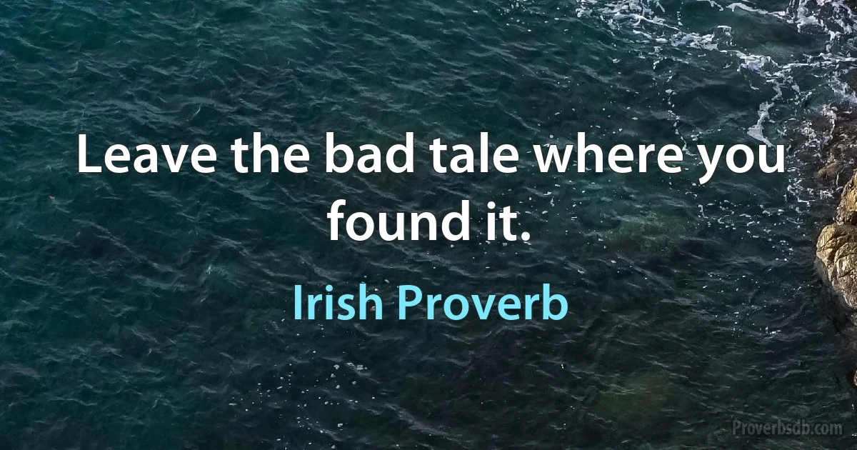 Leave the bad tale where you found it. (Irish Proverb)