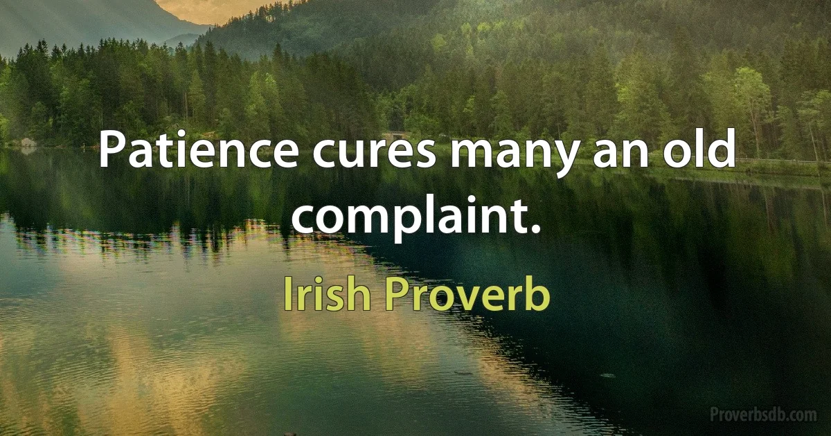 Patience cures many an old complaint. (Irish Proverb)