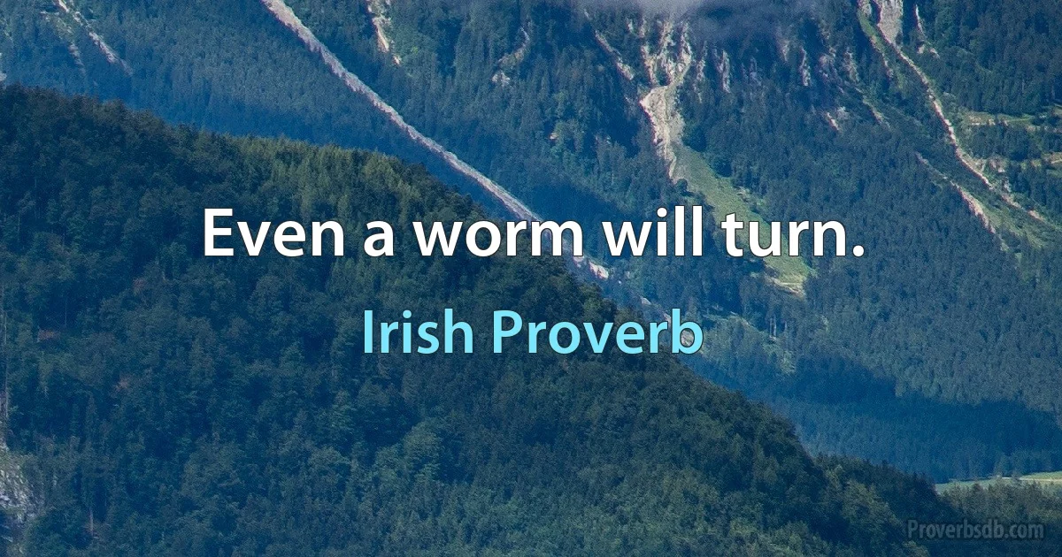 Even a worm will turn. (Irish Proverb)