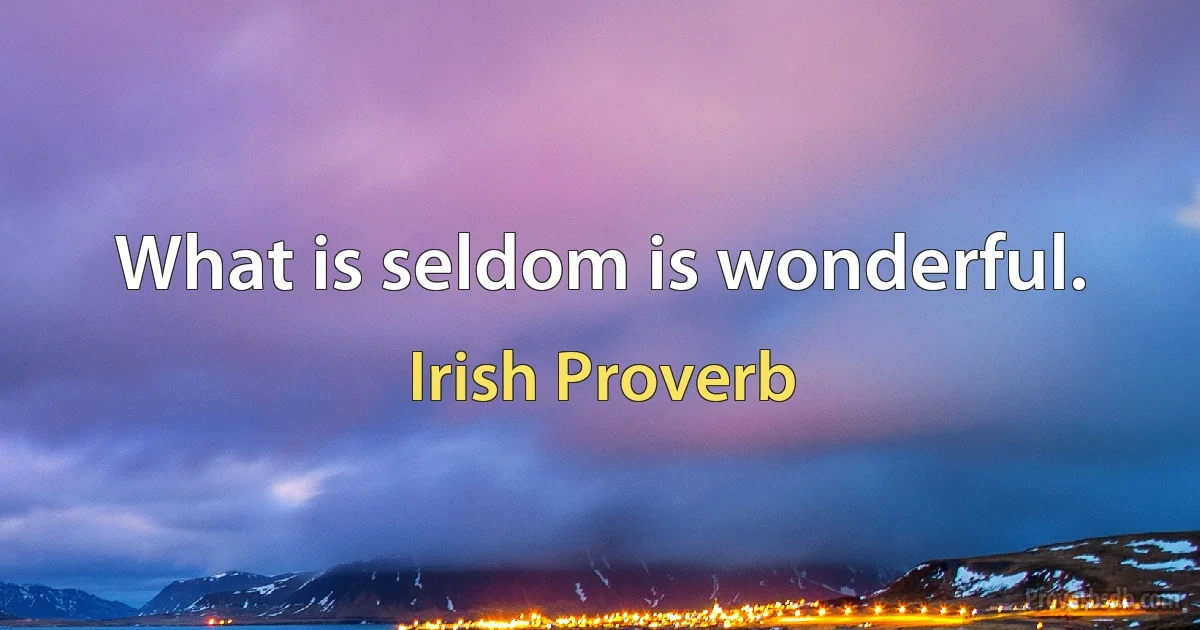 What is seldom is wonderful. (Irish Proverb)