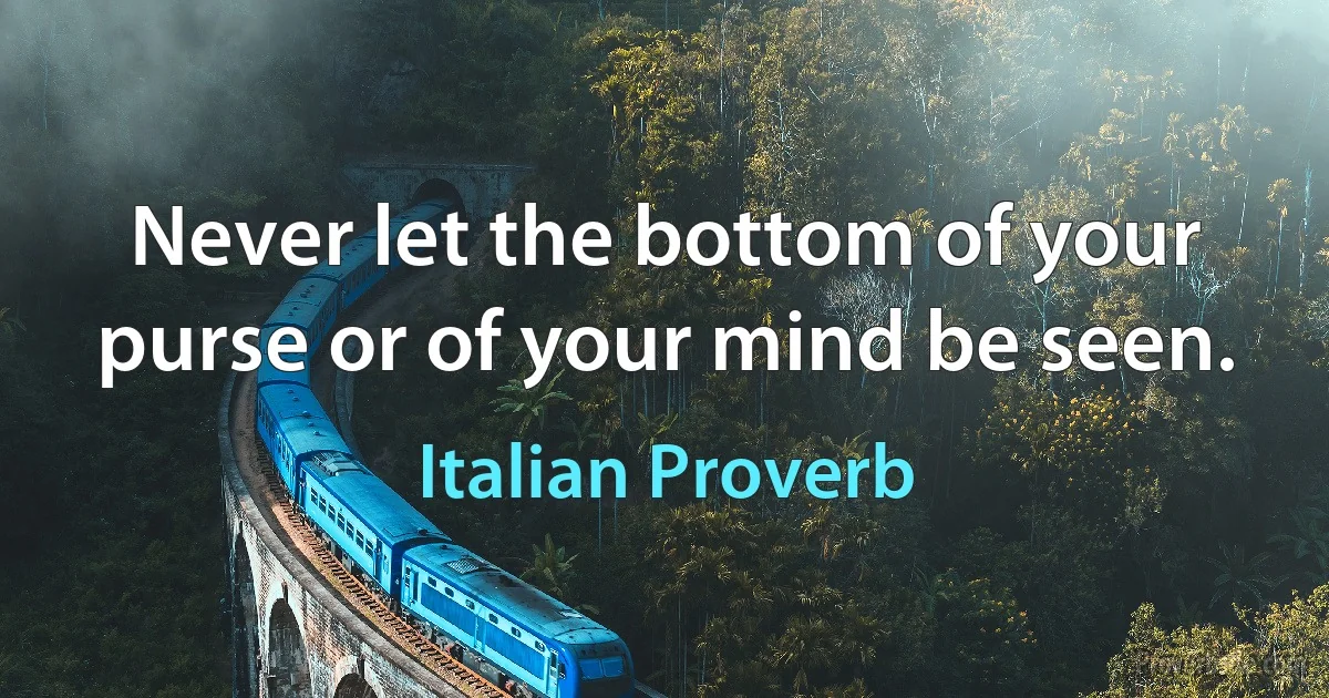 Never let the bottom of your purse or of your mind be seen. (Italian Proverb)