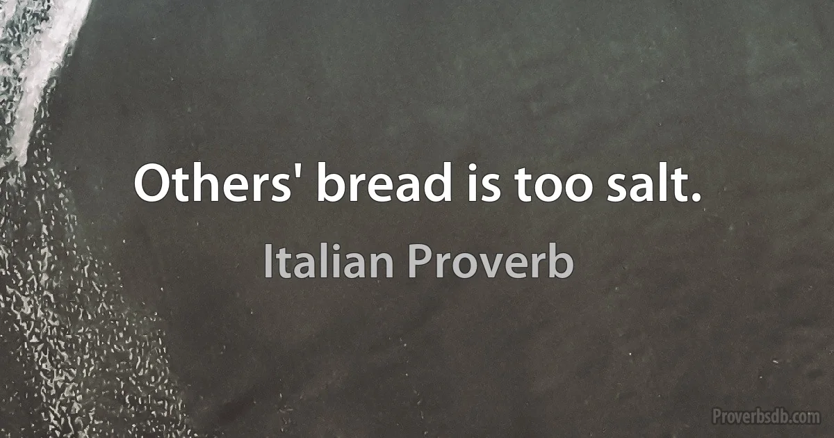 Others' bread is too salt. (Italian Proverb)