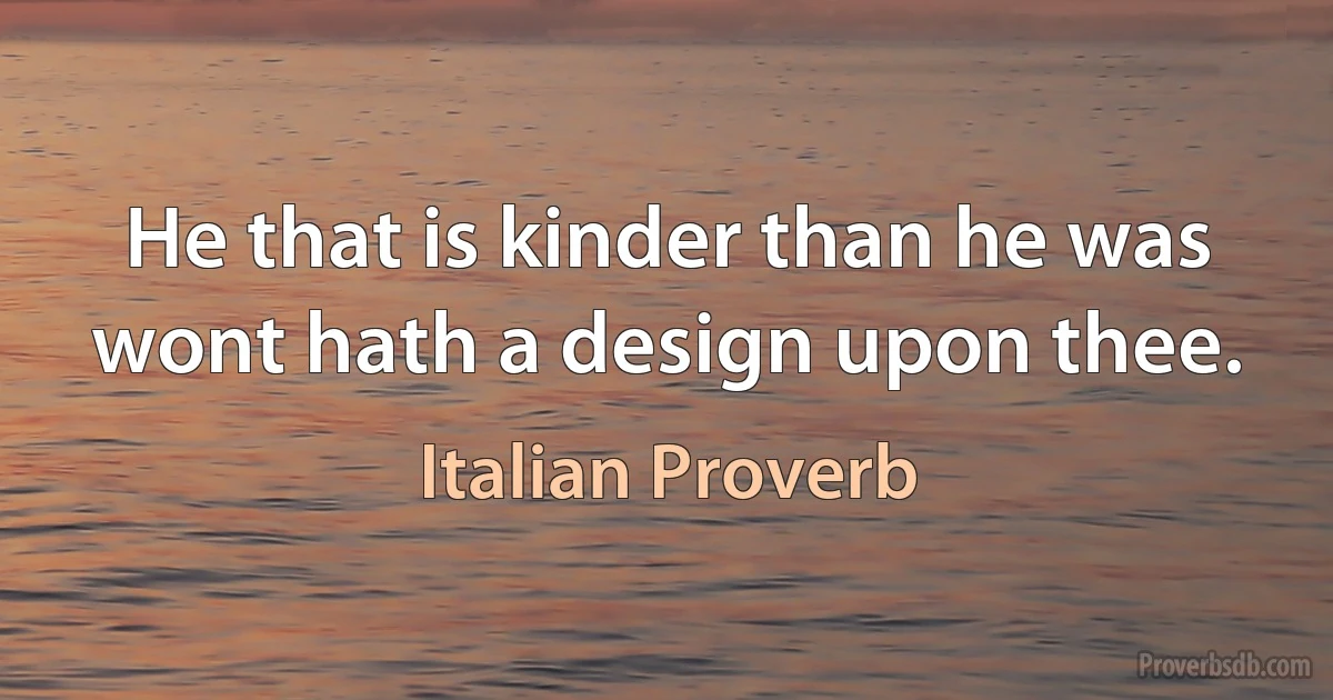 He that is kinder than he was wont hath a design upon thee. (Italian Proverb)