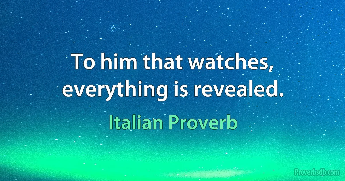 To him that watches, everything is revealed. (Italian Proverb)