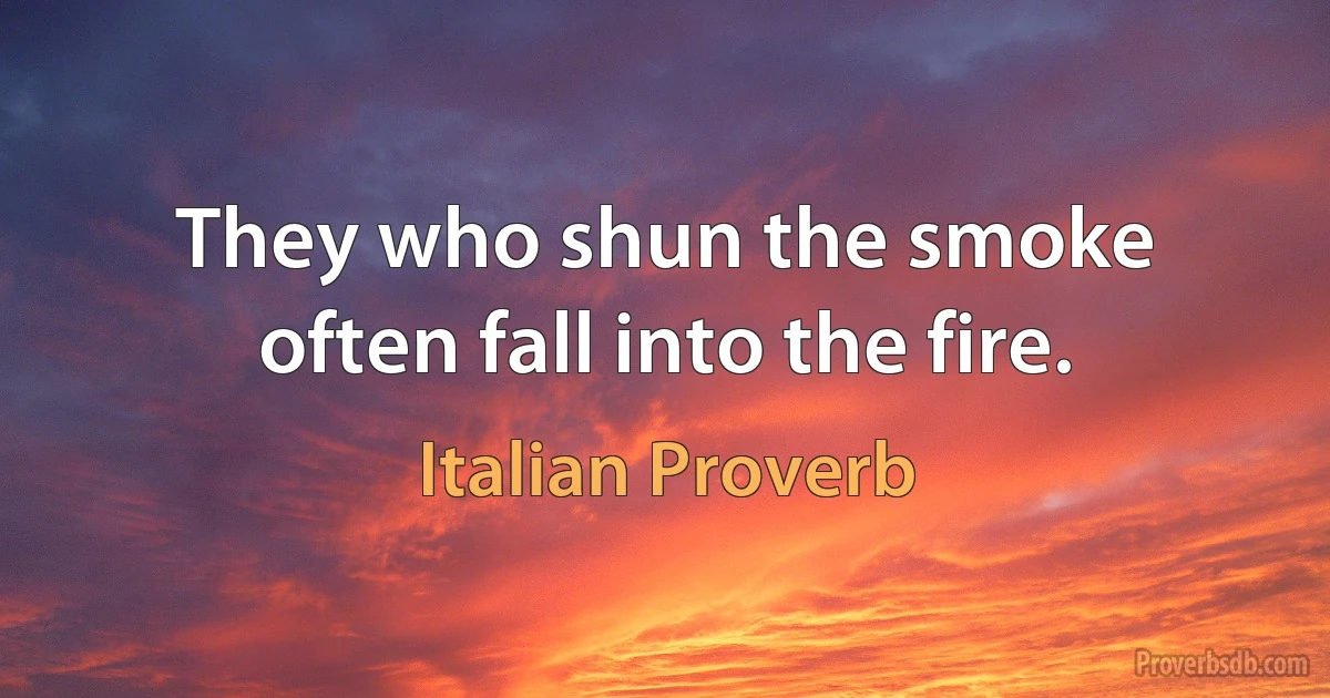 They who shun the smoke often fall into the fire. (Italian Proverb)