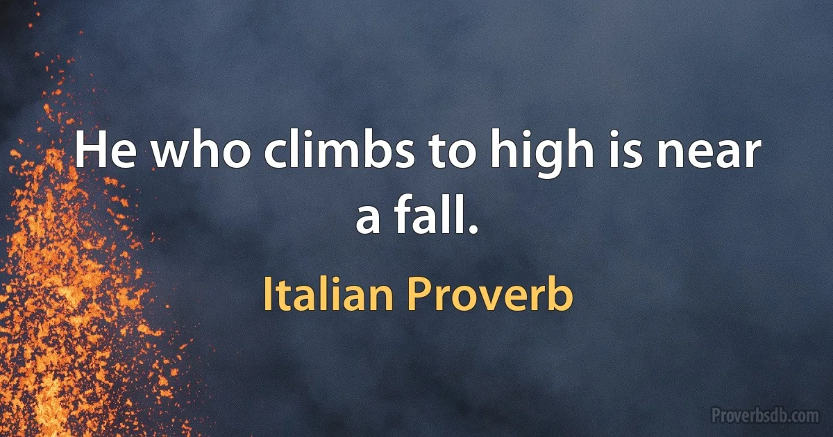 He who climbs to high is near a fall. (Italian Proverb)