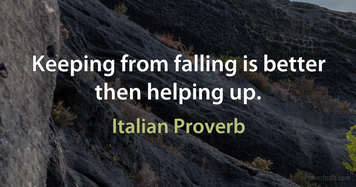 Keeping from falling is better then helping up. (Italian Proverb)