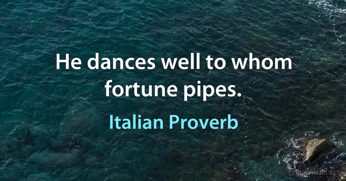 He dances well to whom fortune pipes. (Italian Proverb)