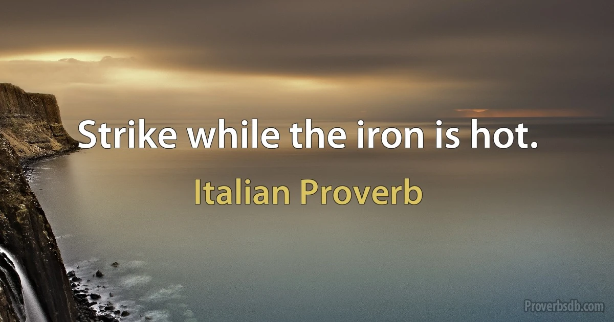 Strike while the iron is hot. (Italian Proverb)