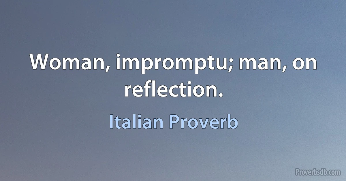 Woman, impromptu; man, on reflection. (Italian Proverb)