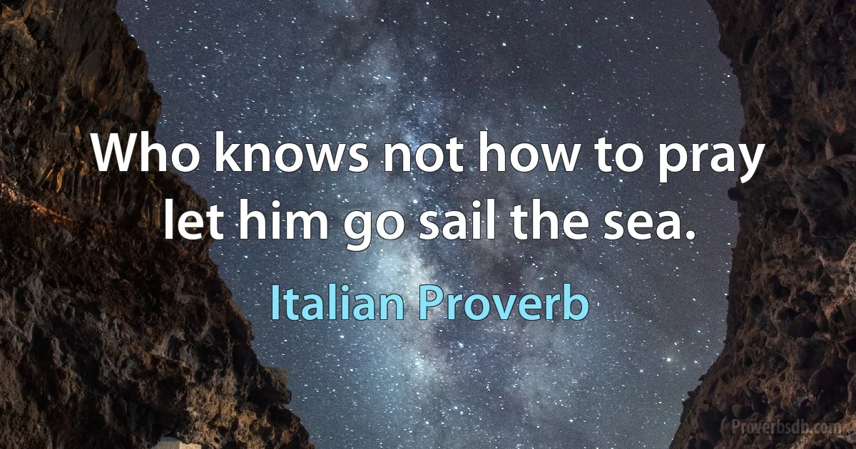 Who knows not how to pray let him go sail the sea. (Italian Proverb)