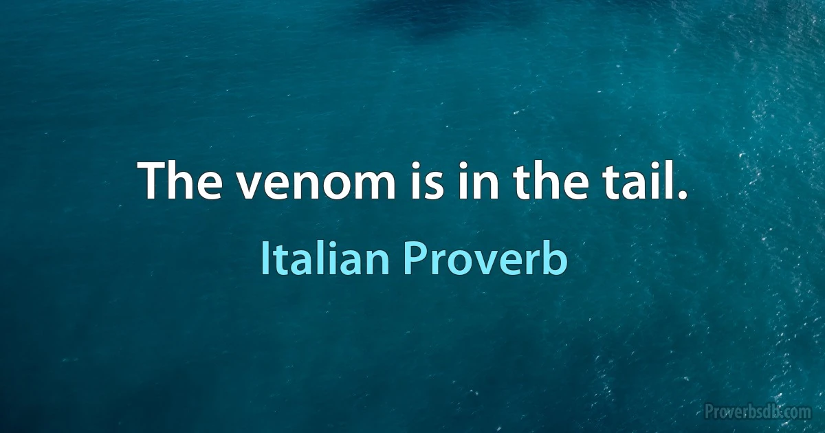 The venom is in the tail. (Italian Proverb)