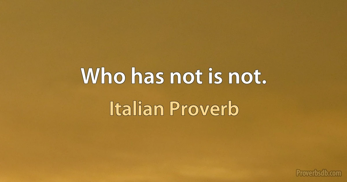 Who has not is not. (Italian Proverb)