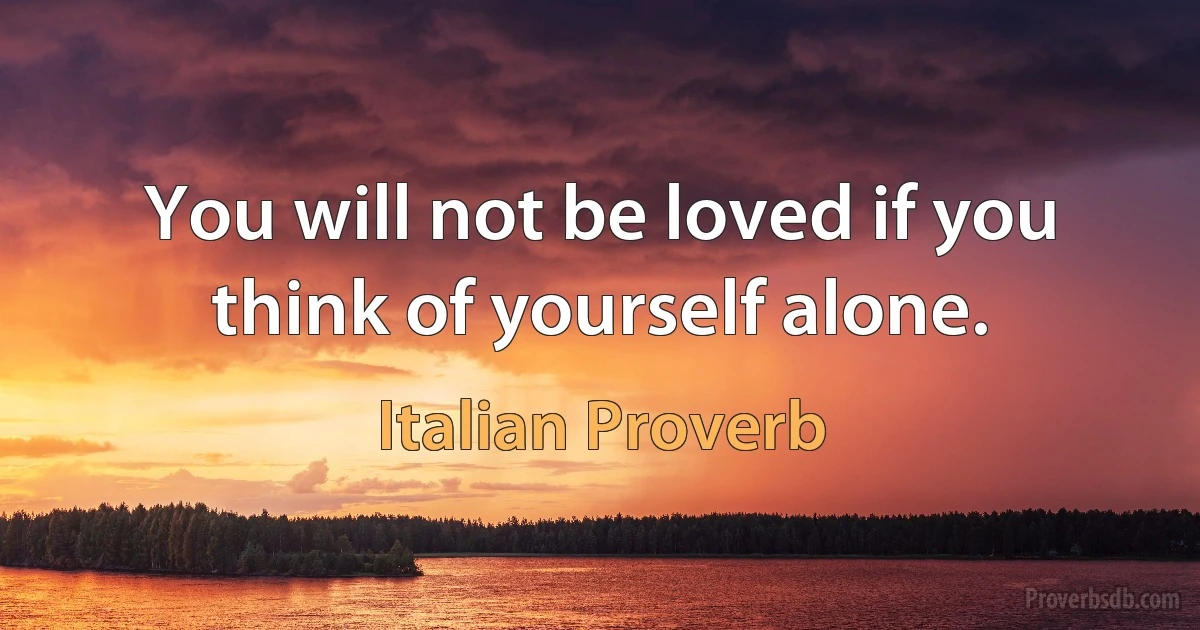 You will not be loved if you think of yourself alone. (Italian Proverb)