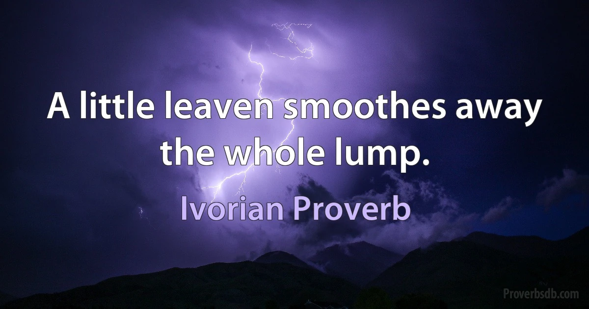 A little leaven smoothes away the whole lump. (Ivorian Proverb)