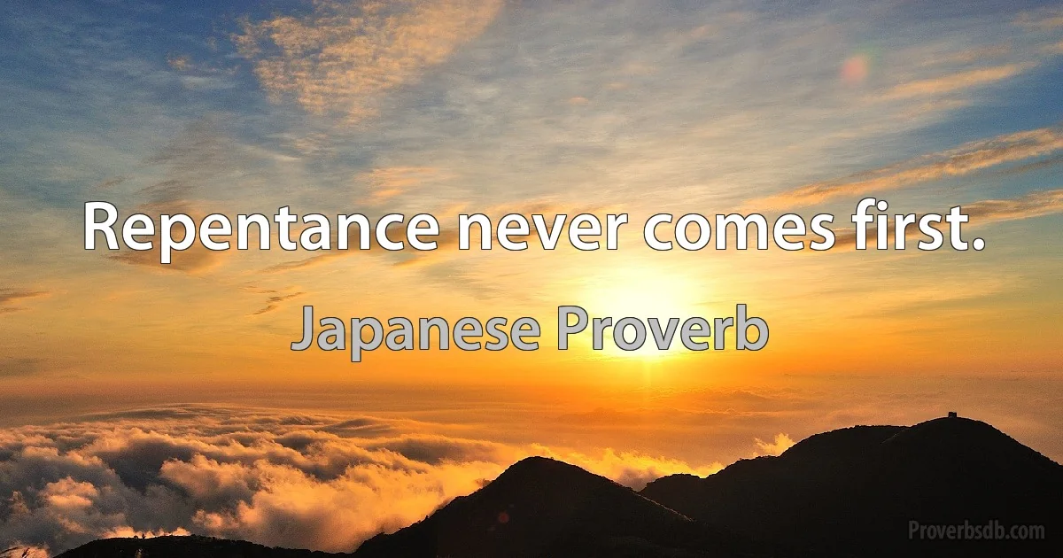 Repentance never comes first. (Japanese Proverb)