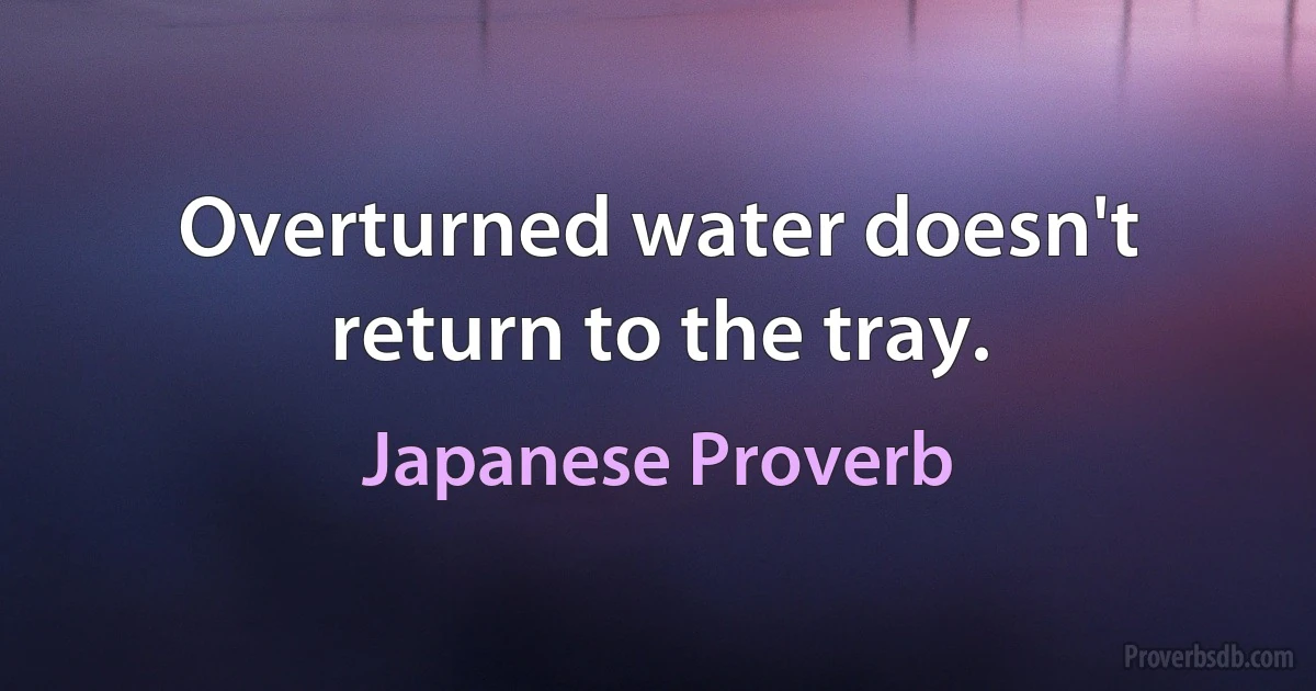 Overturned water doesn't return to the tray. (Japanese Proverb)