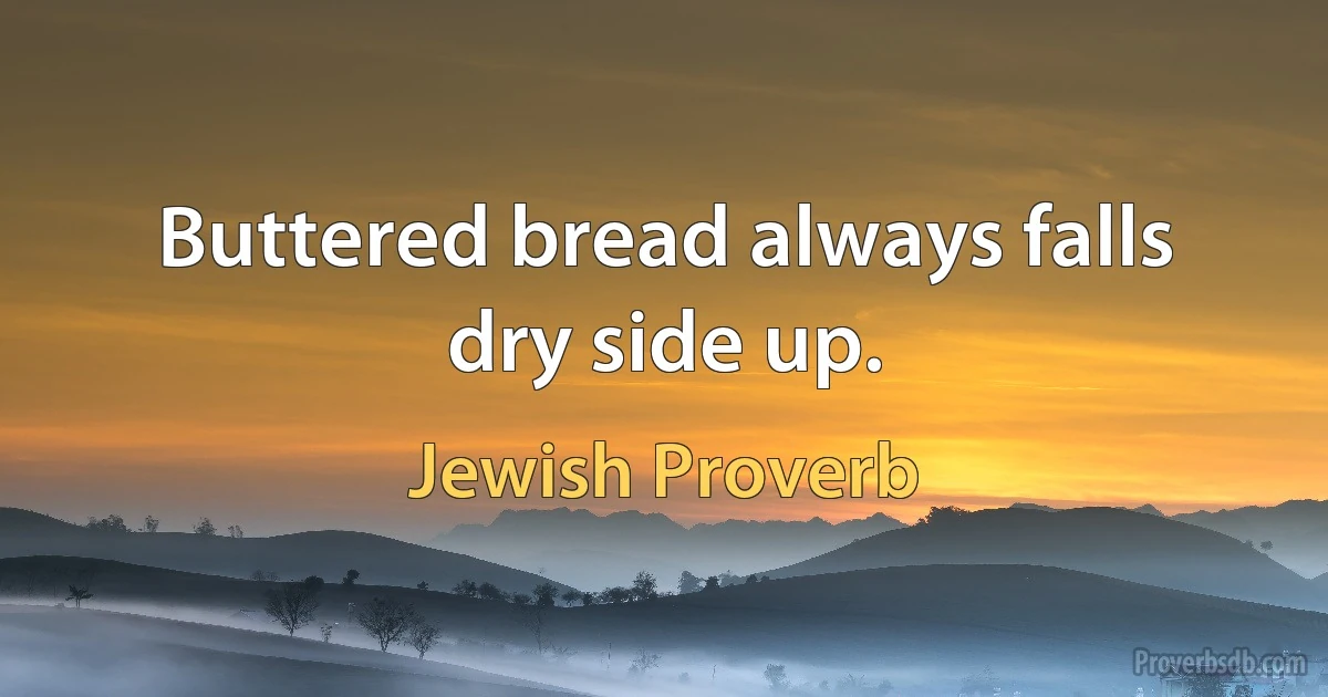 Buttered bread always falls dry side up. (Jewish Proverb)