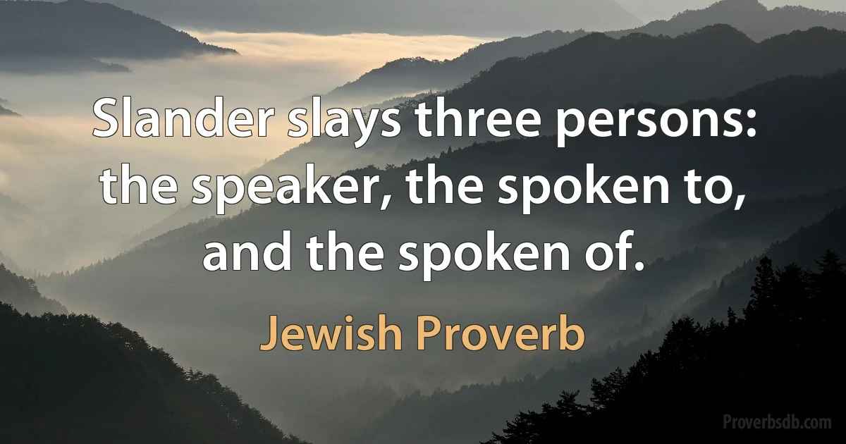 Slander slays three persons: the speaker, the spoken to, and the spoken of. (Jewish Proverb)