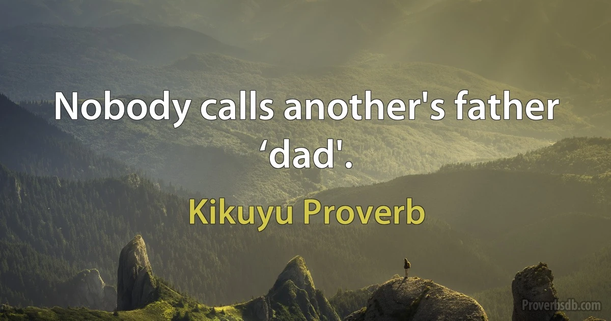 Nobody calls another's father ‘dad'. (Kikuyu Proverb)