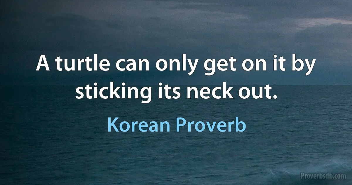 A turtle can only get on it by sticking its neck out. (Korean Proverb)