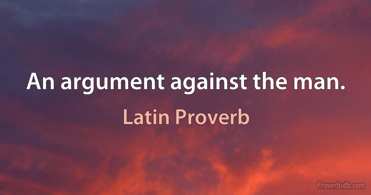 An argument against the man. (Latin Proverb)