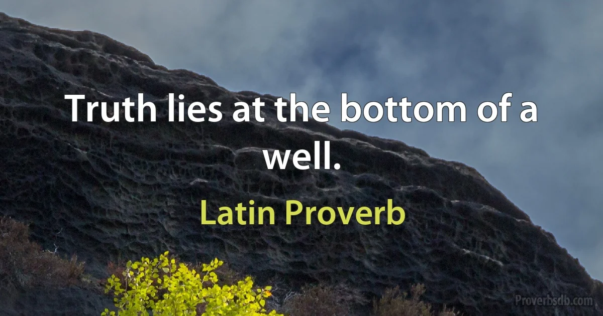 Truth lies at the bottom of a well. (Latin Proverb)