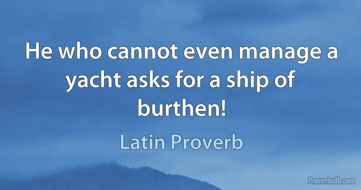 He who cannot even manage a yacht asks for a ship of burthen! (Latin Proverb)