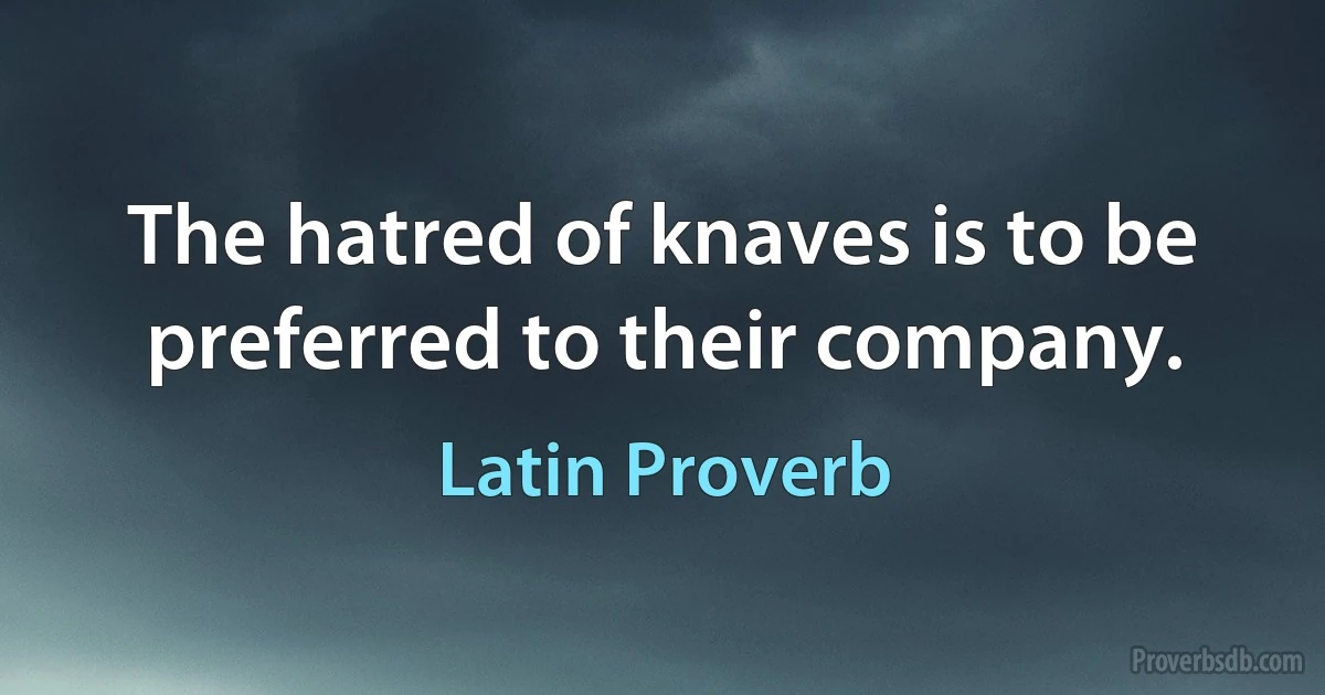 The hatred of knaves is to be preferred to their company. (Latin Proverb)