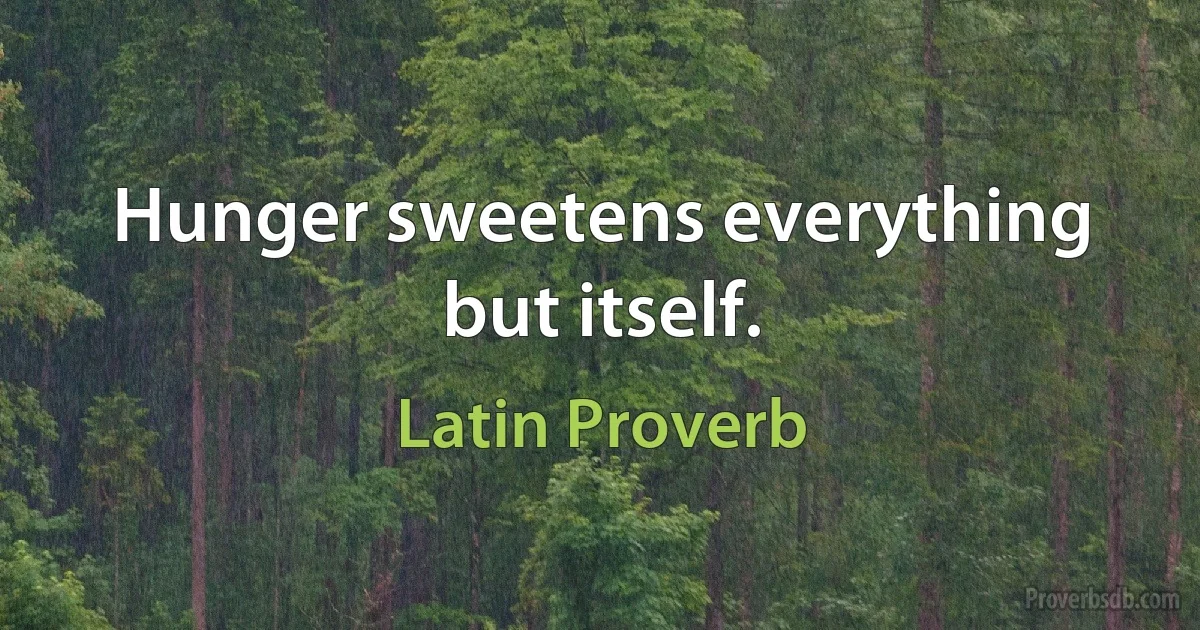 Hunger sweetens everything but itself. (Latin Proverb)