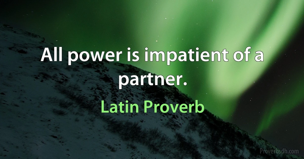 All power is impatient of a partner. (Latin Proverb)