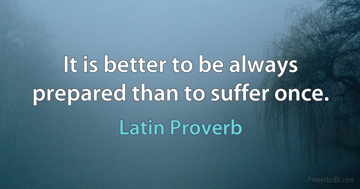 It is better to be always prepared than to suffer once. (Latin Proverb)