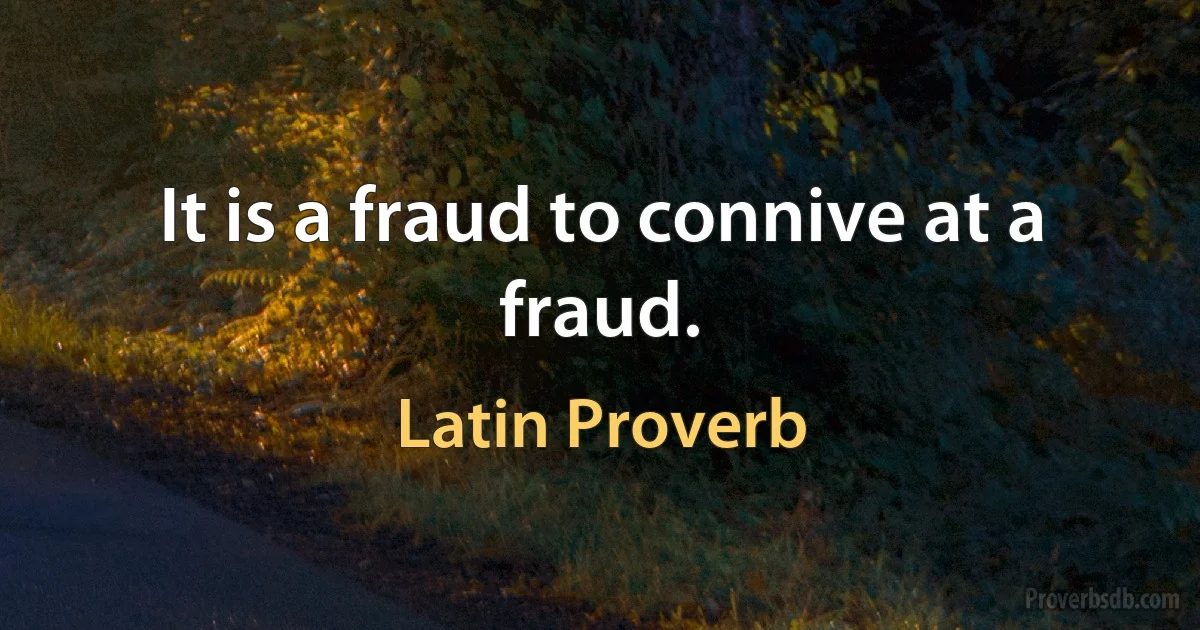 It is a fraud to connive at a fraud. (Latin Proverb)