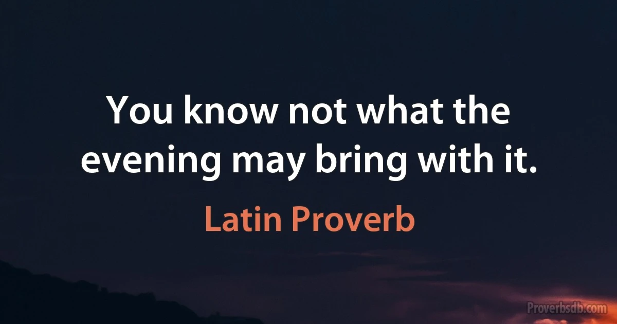 You know not what the evening may bring with it. (Latin Proverb)