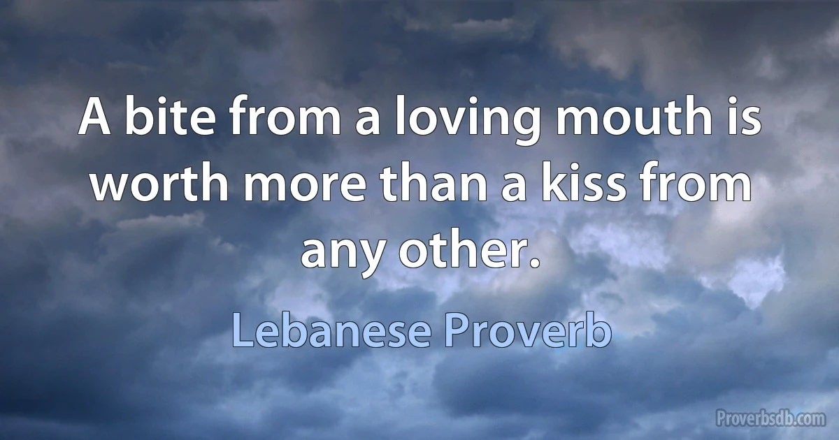 A bite from a loving mouth is worth more than a kiss from any other. (Lebanese Proverb)