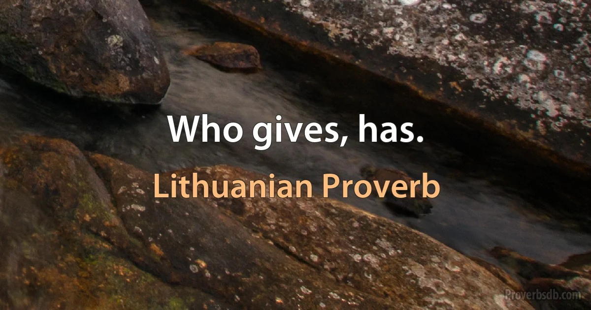 Who gives, has. (Lithuanian Proverb)