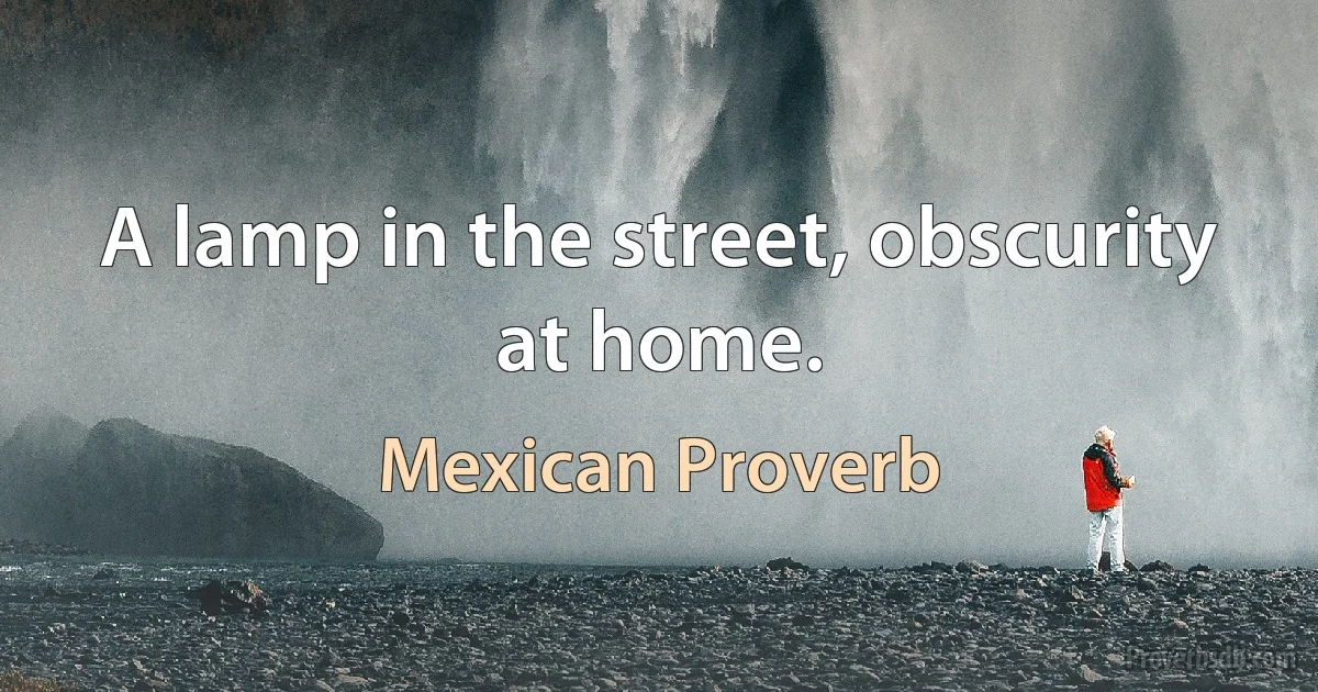 A lamp in the street, obscurity at home. (Mexican Proverb)