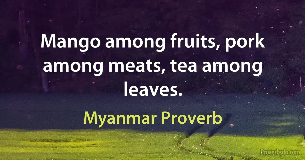 Mango among fruits, pork among meats, tea among leaves. (Myanmar Proverb)