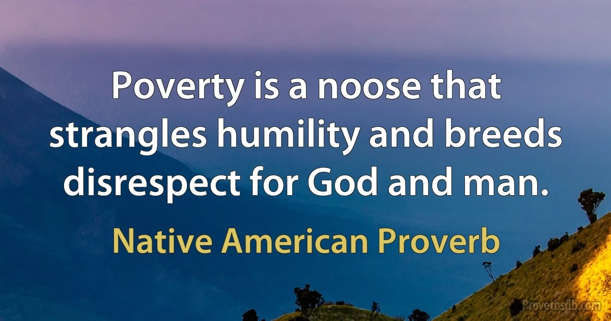 Poverty is a noose that strangles humility and breeds disrespect for God and man. (Native American Proverb)