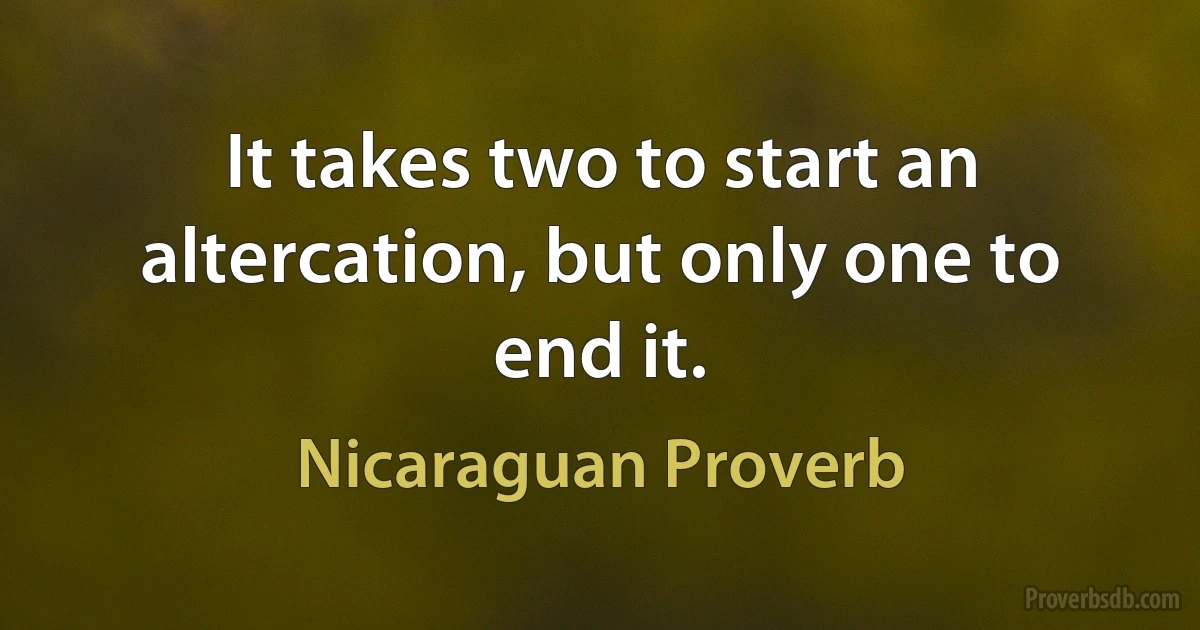 It takes two to start an altercation, but only one to end it. (Nicaraguan Proverb)