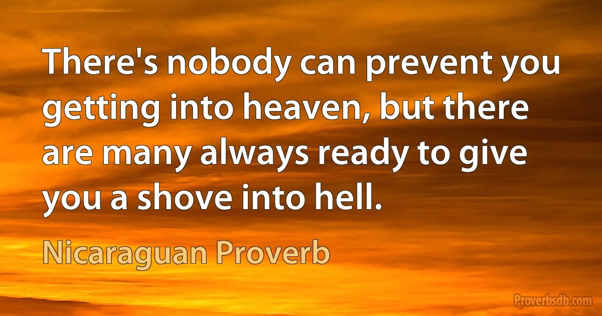 There's nobody can prevent you getting into heaven, but there are many always ready to give you a shove into hell. (Nicaraguan Proverb)