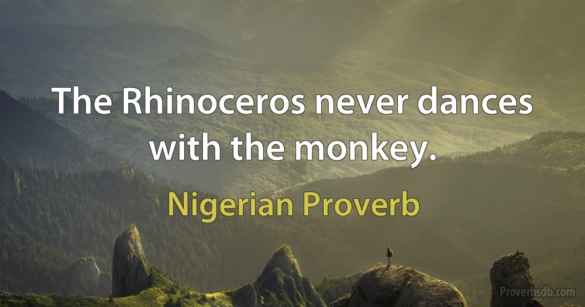 The Rhinoceros never dances with the monkey. (Nigerian Proverb)